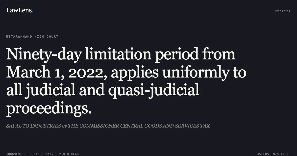 Ninety-day limitation period from March 1, 2022, applies uniformly to all judicial and quasi-judicial proceedings.. SAI AUTO INDUSTRIES vs THE COMMISSIONER CENTRAL GOODS AND SERVICES TAX. Uttarakhand High Court. LawLens