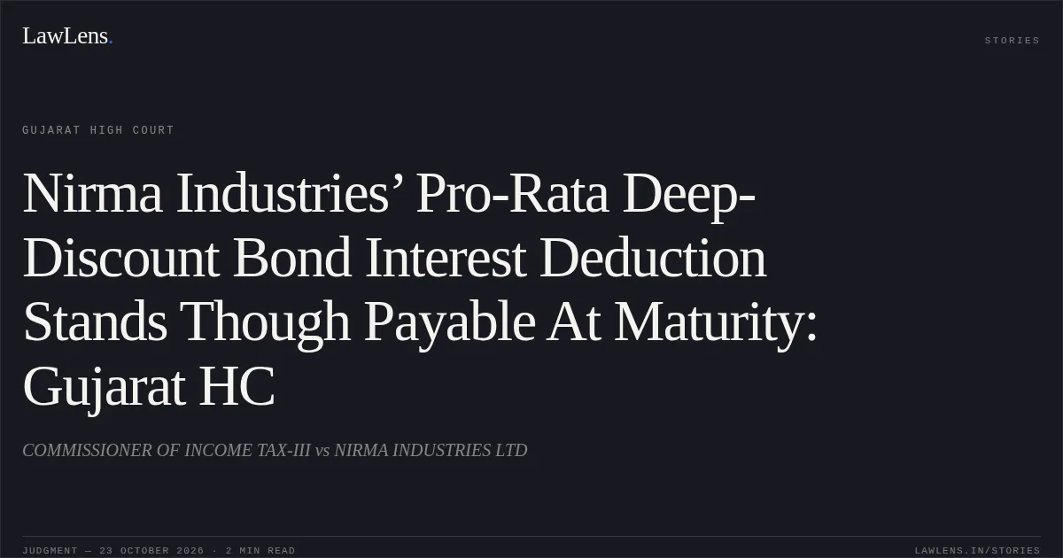 Nirma Industries’ Pro-Rata Deep-Discount Bond Interest Deduction Stands Though Payable At Maturity: Gujarat HC. COMMISSIONER OF INCOME TAX-III vs NIRMA INDUSTRIES LTD. Gujarat High Court. LawLens