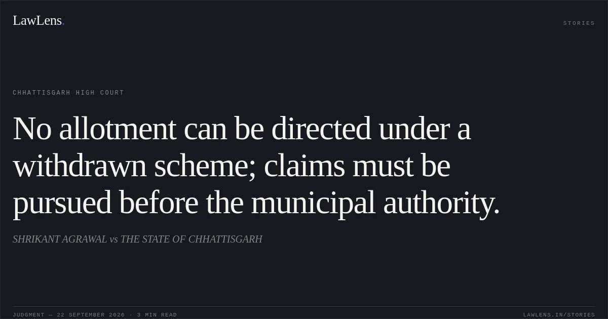 No allotment can be directed under a withdrawn scheme; claims must be pursued before the municipal authority.. SHRIKANT AGRAWAL vs THE STATE OF CHHATTISGARH. Chhattisgarh High Court. LawLens