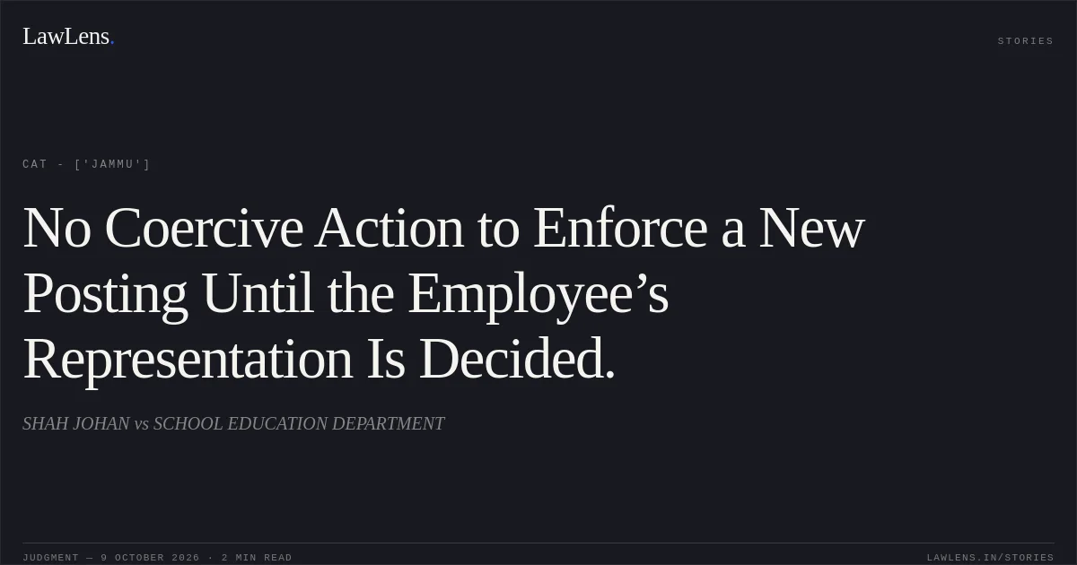 No Coercive Action to Enforce a New Posting Until the Employee’s Representation Is Decided.. SHAH JOHAN vs SCHOOL EDUCATION DEPARTMENT. CAT - ['Jammu']. LawLens