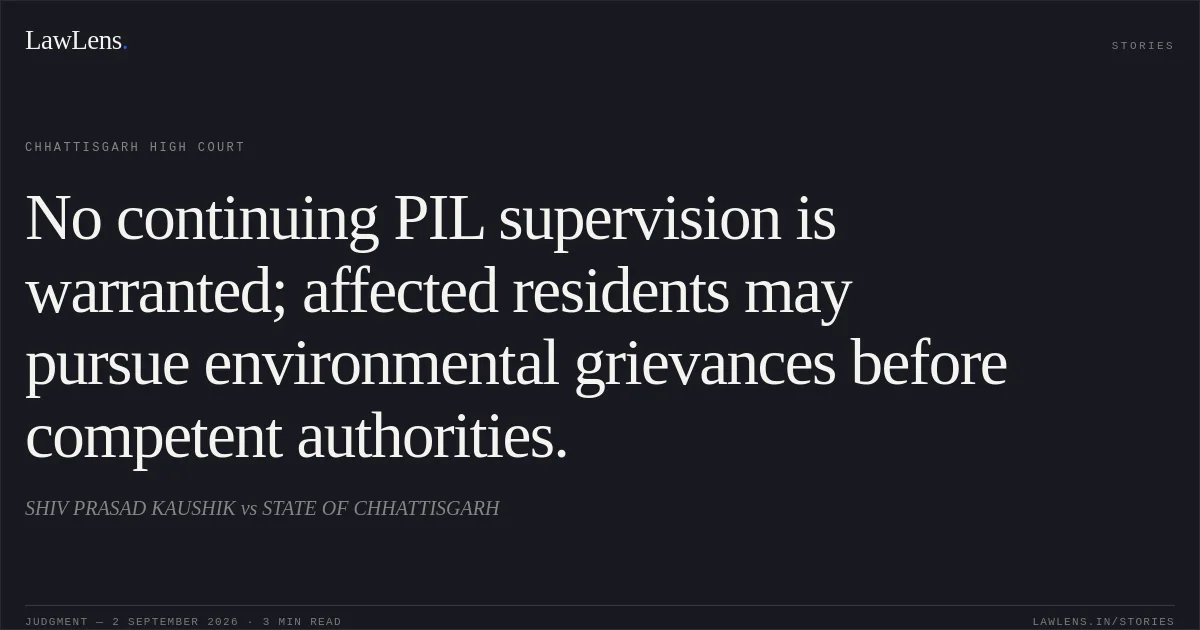 No continuing PIL supervision is warranted; affected residents may pursue environmental grievances before competent authorities.. SHIV PRASAD KAUSHIK vs STATE OF CHHATTISGARH. Chhattisgarh High Court. LawLens