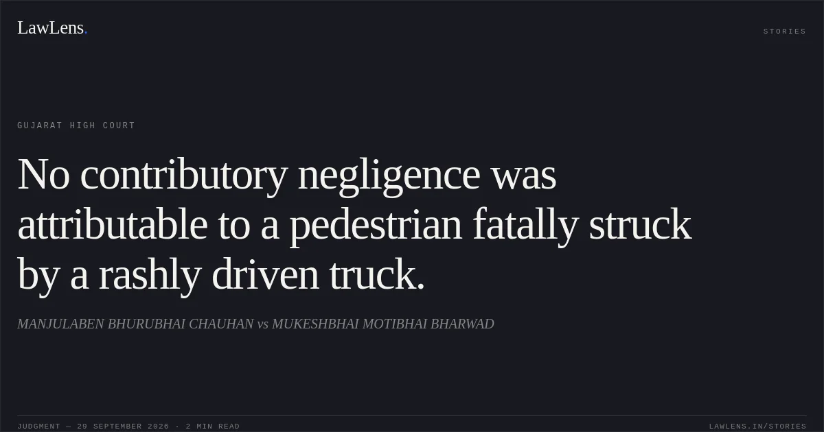 No contributory negligence was attributable to a pedestrian fatally struck by a rashly driven truck.. MANJULABEN BHURUBHAI CHAUHAN vs MUKESHBHAI MOTIBHAI BHARWAD. Gujarat High Court. LawLens