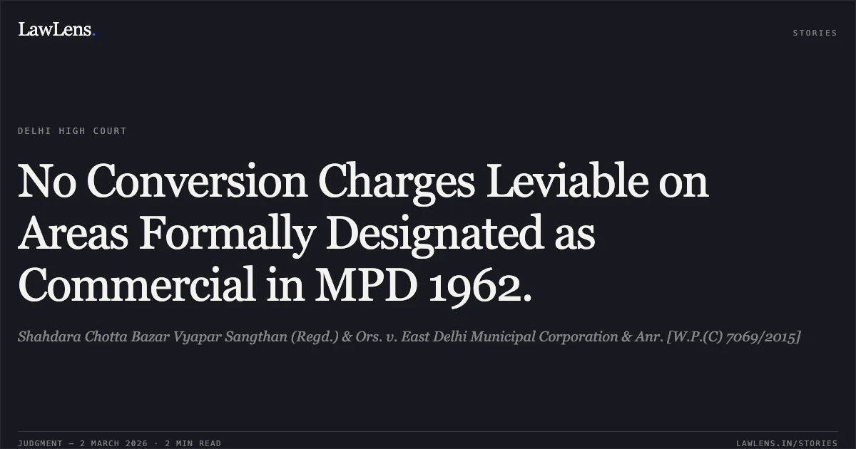 No Conversion Charges Leviable on Areas Formally Designated as Commercial in MPD 1962.. Shahdara Chotta Bazar Vyapar Sangthan (Regd.) & Ors. v. East Delhi Municipal Corporation & Anr. [W.P.(C) 7069/2015]. Delhi High Court. LawLens