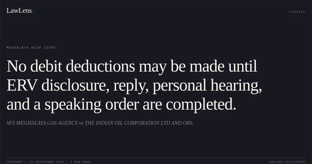 No debit deductions may be made until ERV disclosure, reply, personal hearing, and a speaking order are completed.. M/S MEGHALAYA GAS AGENCY vs THE INDIAN OIL CORPORATION LTD AND ORS.. Meghalaya High Court. LawLens