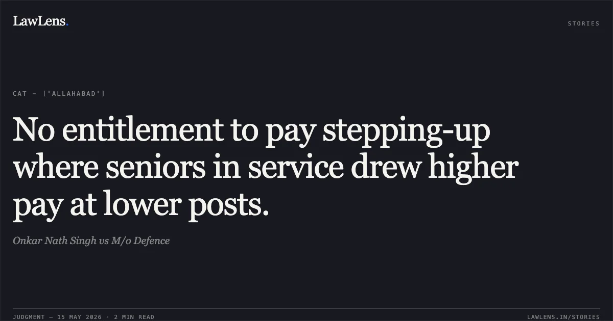 No entitlement to pay stepping-up where seniors in service drew higher pay at lower posts.. Onkar Nath Singh vs M/o Defence. Central Administrative Tribunal. LawLens