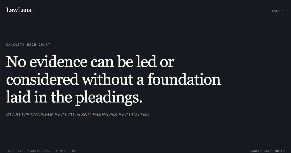 No evidence can be led or considered without a foundation laid in the pleadings.. STARLITE VYAPAAR PVT LTD vs SNG FASHIONS PVT LIMITED. Calcutta High Court. LawLens