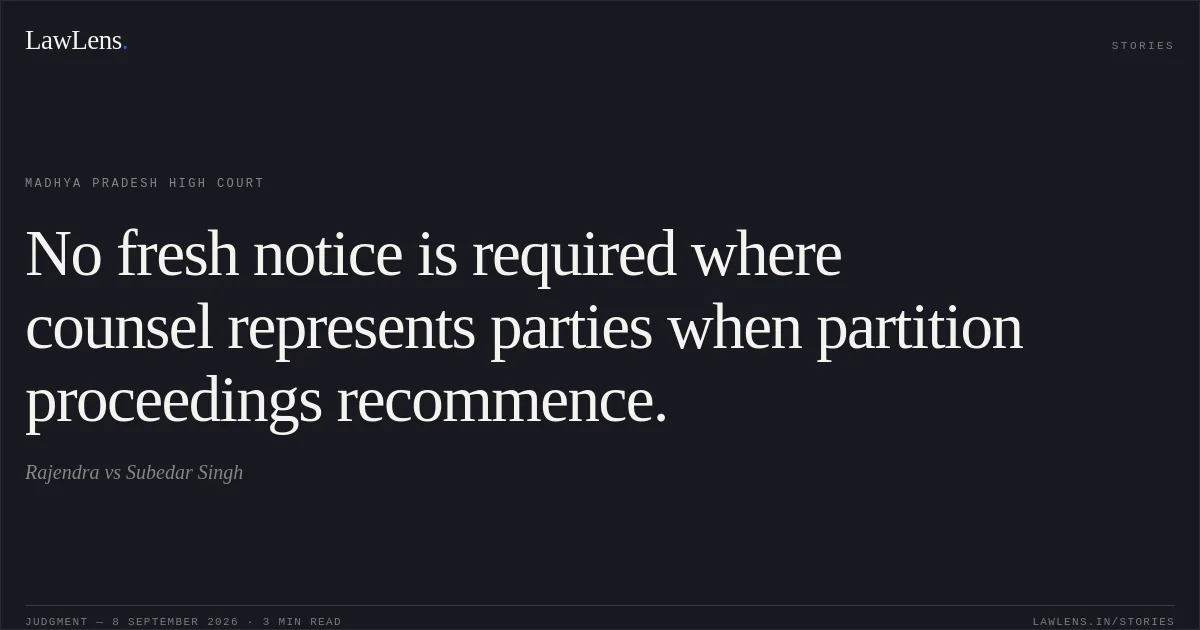 No fresh notice is required where counsel represents parties when partition proceedings recommence.. Rajendra vs Subedar Singh. Madhya Pradesh High Court. LawLens
