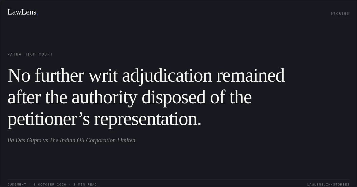 No further writ adjudication remained after the authority disposed of the petitioner’s representation.. Ila Das Gupta vs The Indian Oil Corporation Limited. Patna High Court. LawLens