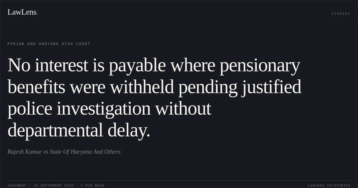 No interest is payable where pensionary benefits were withheld pending justified police investigation without departmental delay.. Rajesh Kumar vs State Of Haryana And Others. Punjab and Haryana High Court. LawLens