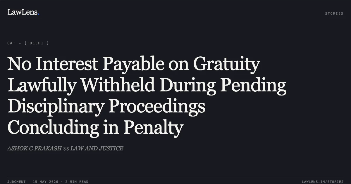 No Interest Payable on Gratuity Lawfully Withheld During Pending Disciplinary Proceedings Concluding in Penalty. ASHOK C PRAKASH vs LAW AND JUSTICE. Central Administrative Tribunal. LawLens