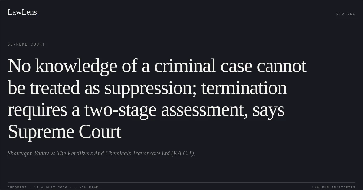 No knowledge of a criminal case cannot be treated as suppression; termination requires a two-stage assessment, says Supreme Court. Shatrughn Yadav vs The Fertilizers And Chemicals Travancore Ltd (F.A.C.T),. Supreme Court. LawLens