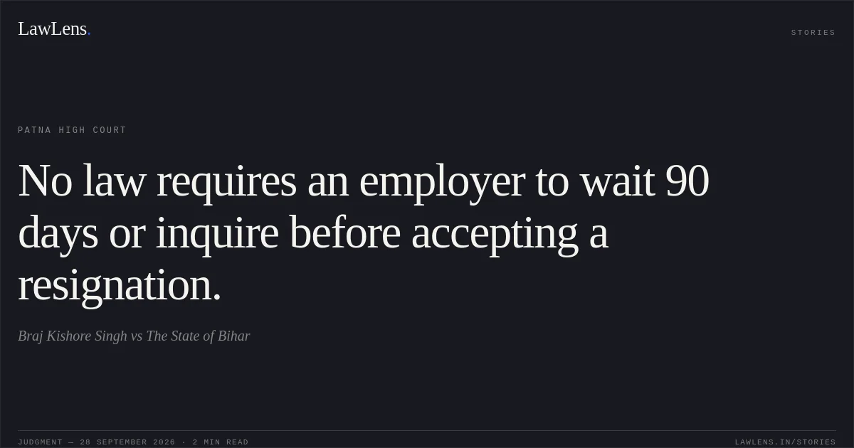 No law requires an employer to wait 90 days or inquire before accepting a resignation.. Braj Kishore Singh vs The State of Bihar. Patna High Court. LawLens