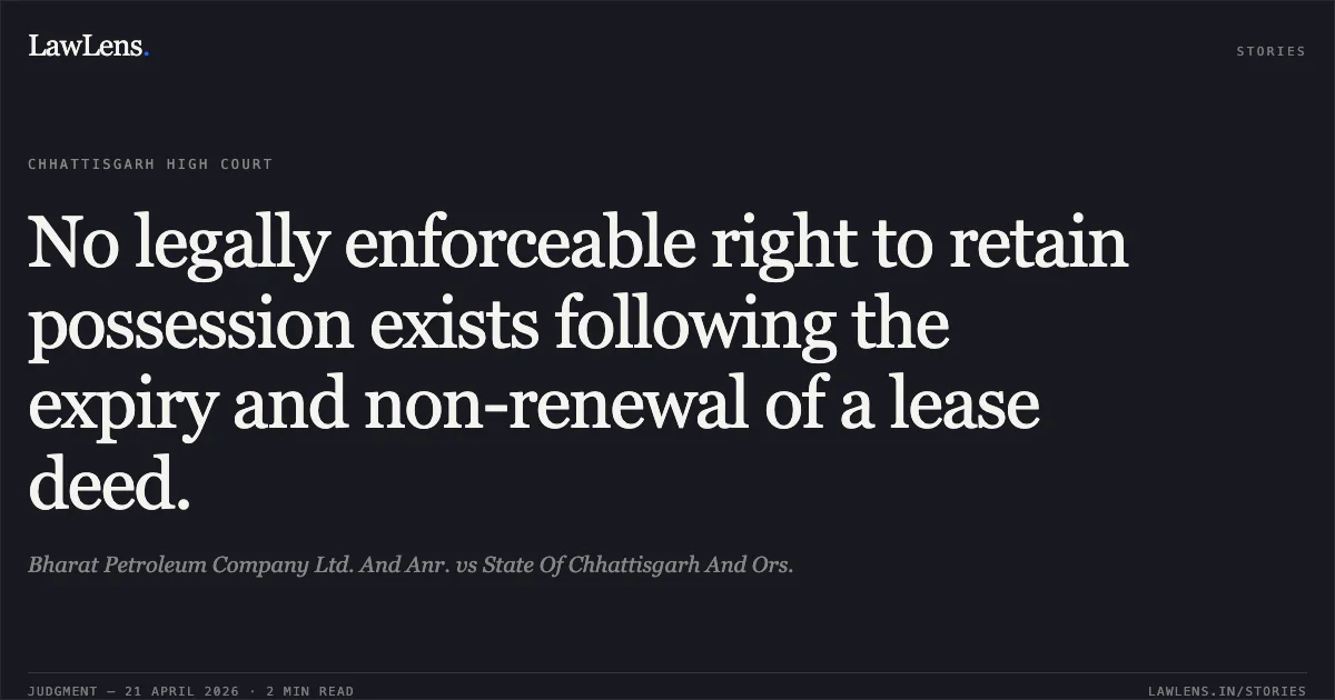 No legally enforceable right to retain possession exists following the expiry and non-renewal of a lease deed.. Bharat Petroleum Company Ltd. And Anr. vs State Of Chhattisgarh And Ors.. Chhattisgarh High Court. LawLens