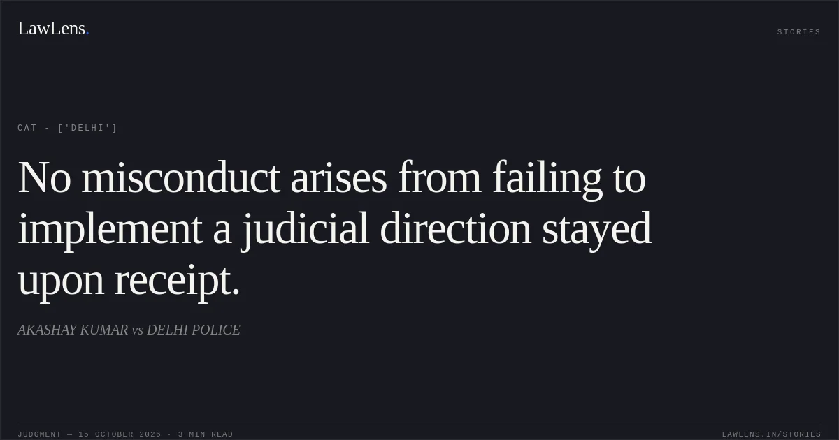 No misconduct arises from failing to implement a judicial direction stayed upon receipt.. AKASHAY KUMAR vs DELHI POLICE. CAT - ['Delhi']. LawLens