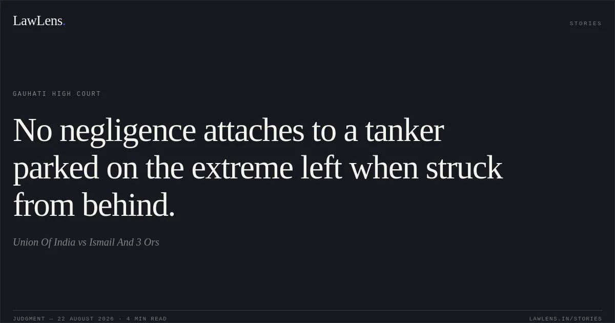 No negligence attaches to a tanker parked on the extreme left when struck from behind.. Union Of India vs Ismail And 3 Ors. Gauhati High Court. LawLens