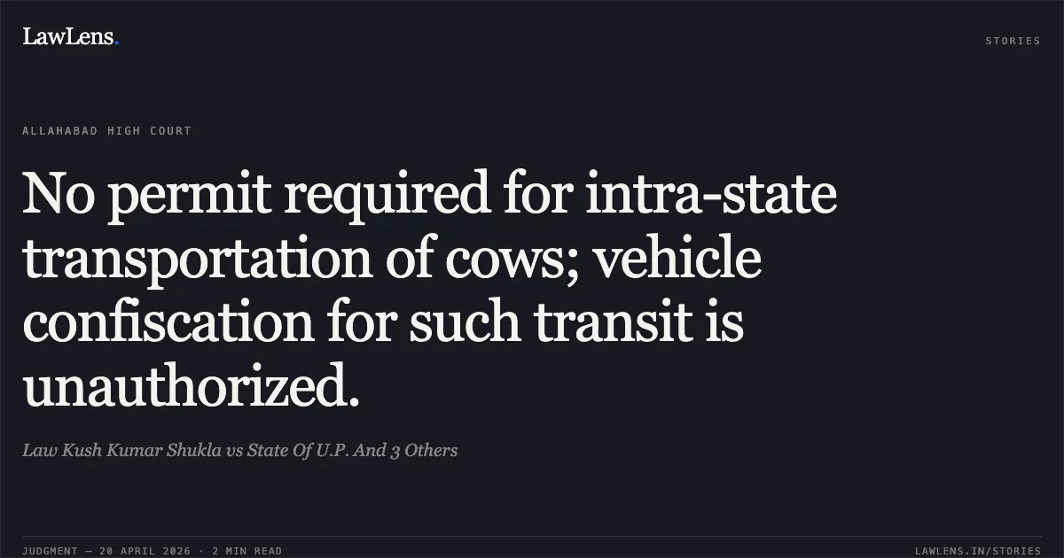 No permit required for intra-state transportation of cows; vehicle confiscation for such transit is unauthorized.. Law Kush Kumar Shukla vs State Of U.P. And 3 Others. Allahabad High Court. LawLens