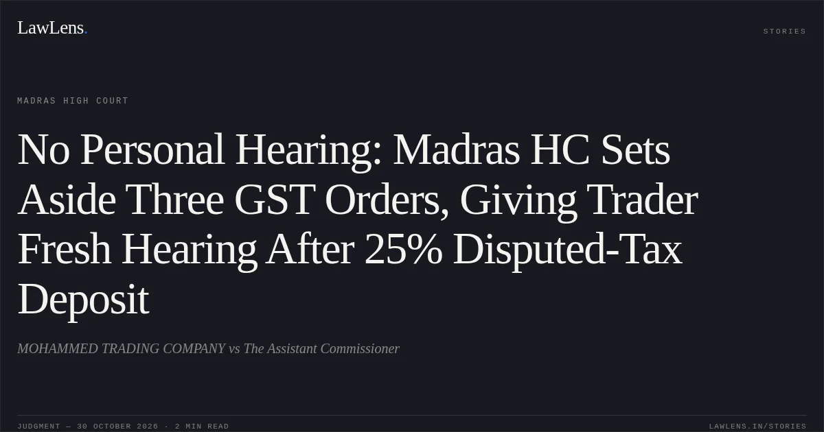 No Personal Hearing: Madras HC Sets Aside Three GST Orders, Giving Trader Fresh Hearing After 25% Disputed-Tax Deposit. MOHAMMED TRADING COMPANY vs The Assistant Commissioner. Madras High Court. LawLens