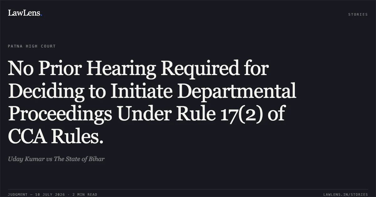 No Prior Hearing Required for Deciding to Initiate Departmental Proceedings Under Rule 17(2) of CCA Rules.. Uday Kumar vs The State of Bihar. Patna High Court. LawLens