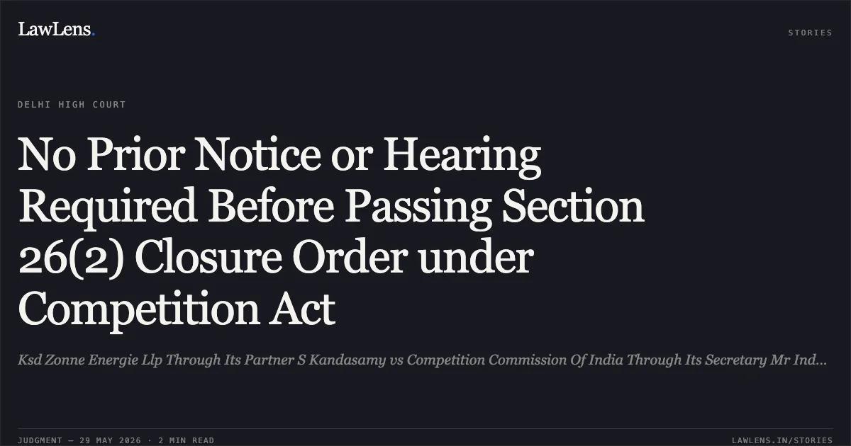 No Prior Notice or Hearing Required Before Passing Section 26(2) Closure Order under Competition Act. Ksd Zonne Energie Llp Through Its Partner S Kandasamy vs Competition Commission Of India Through Its Secretary Mr Inder Pal Singh Bindra & Anr.. Delhi High Court. LawLens
