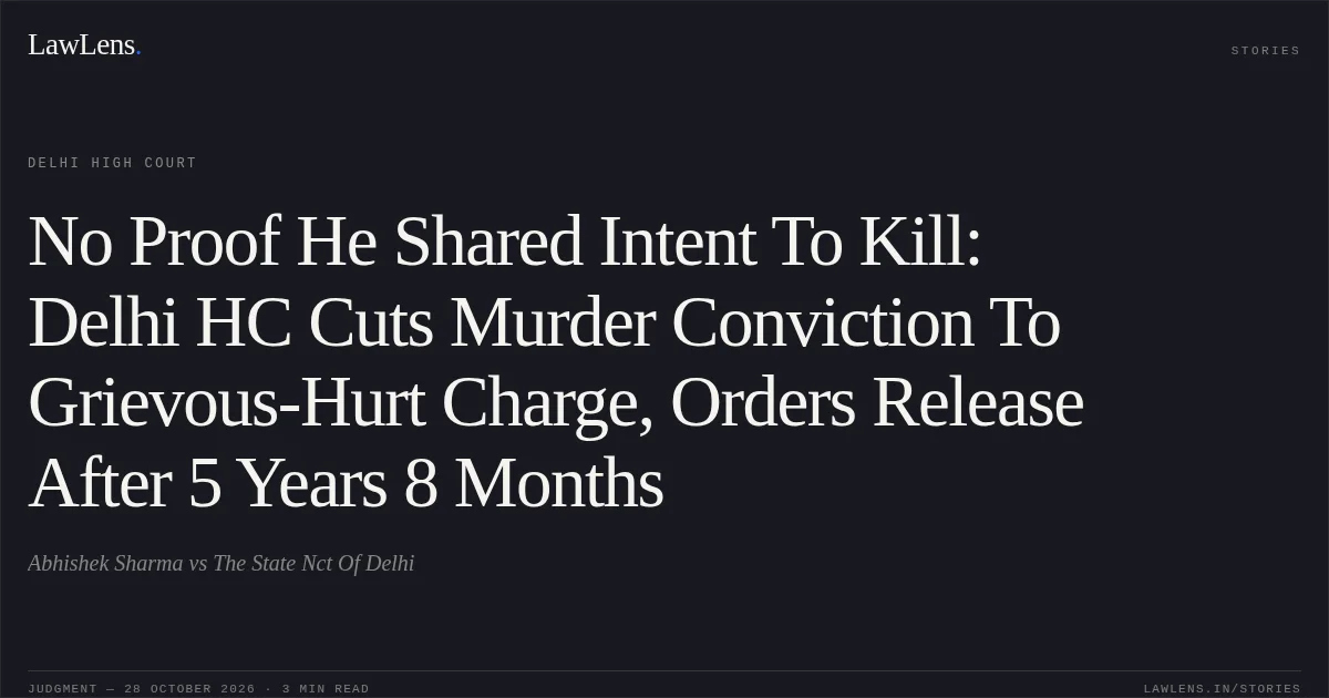 No Proof He Shared Intent To Kill: Delhi HC Cuts Murder Conviction To Grievous-Hurt Charge, Orders Release After 5 Years 8 Months. Abhishek Sharma vs The State Nct Of Delhi. Delhi High Court. LawLens