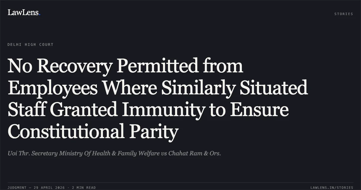 No Recovery Permitted from Employees Where Similarly Situated Staff Granted Immunity to Ensure Constitutional Parity. Uoi Thr. Secretary Ministry Of Health & Family Welfare vs Chahat Ram & Ors.. Delhi High Court. LawLens