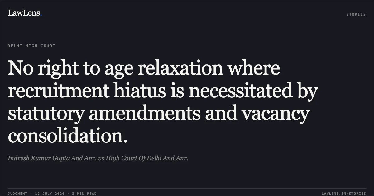 No right to age relaxation where recruitment hiatus is necessitated by statutory amendments and vacancy consolidation.. Indresh Kumar Gupta And Anr. vs High Court Of Delhi And Anr.. Delhi High Court. LawLens