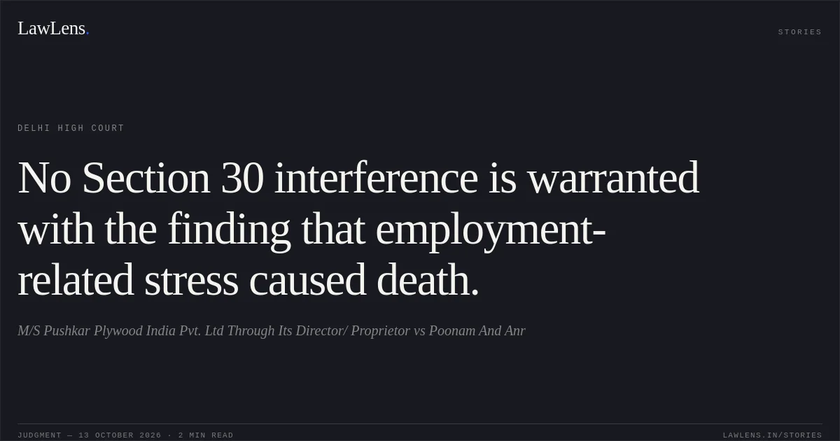 No Section 30 interference is warranted with the finding that employment-related stress caused death.. M/S Pushkar Plywood India Pvt. Ltd Through Its Director/ Proprietor vs Poonam And Anr. Delhi High Court. LawLens