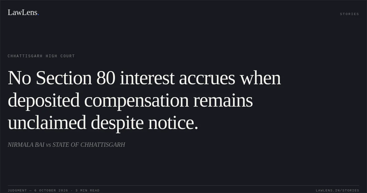 No Section 80 interest accrues when deposited compensation remains unclaimed despite notice.. NIRMALA BAI vs STATE OF CHHATTISGARH. Chhattisgarh High Court. LawLens