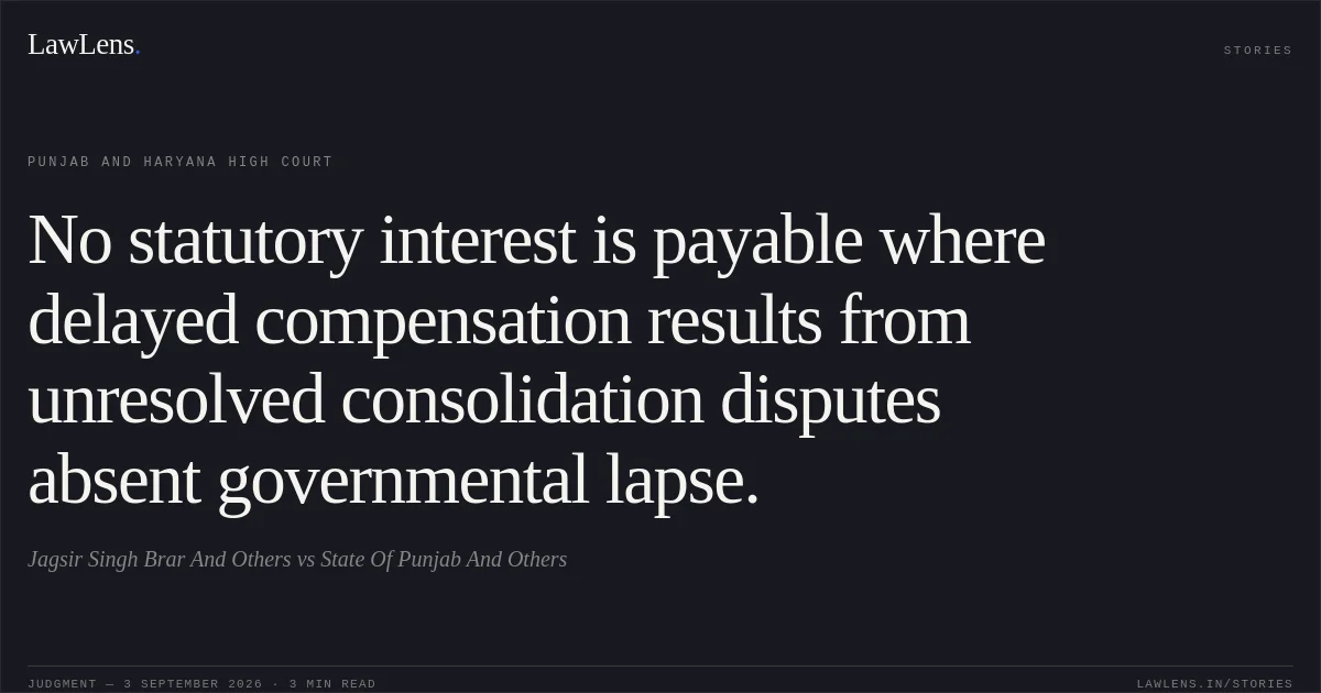 No statutory interest is payable where delayed compensation results from unresolved consolidation disputes absent governmental lapse.. Jagsir Singh Brar And Others vs State Of Punjab And Others. Punjab and Haryana High Court. LawLens