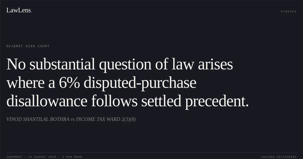 No substantial question of law arises where a 6% disputed-purchase disallowance follows settled precedent.. VINOD SHANTILAL BOTHRA vs INCOME TAX WARD 2(3)(8). Gujarat High Court. LawLens