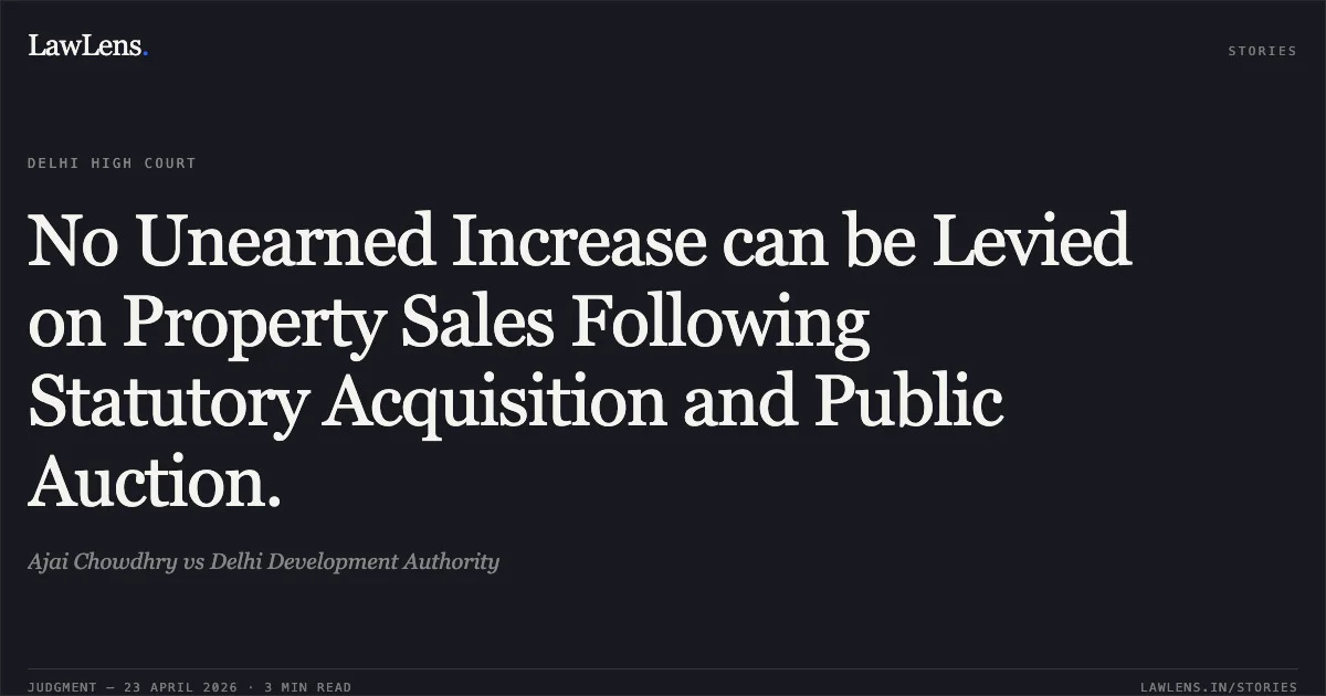 No Unearned Increase can be Levied on Property Sales Following Statutory Acquisition and Public Auction.. Ajai Chowdhry vs Delhi Development Authority. Delhi High Court. LawLens