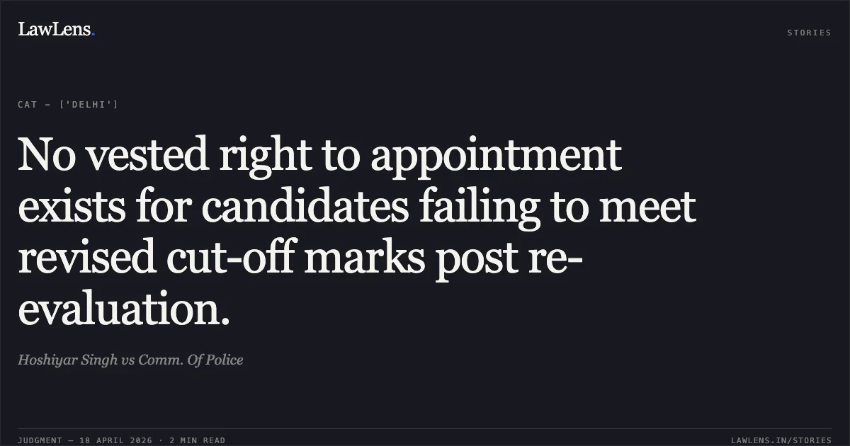 No vested right to appointment exists for candidates failing to meet revised cut-off marks post re-evaluation.. Hoshiyar Singh vs Comm. Of Police. Central Administrative Tribunal. LawLens