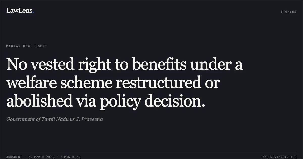 No vested right to benefits under a welfare scheme restructured or abolished via policy decision.. Government of Tamil Nadu vs J. Praveena. Madras High Court. LawLens