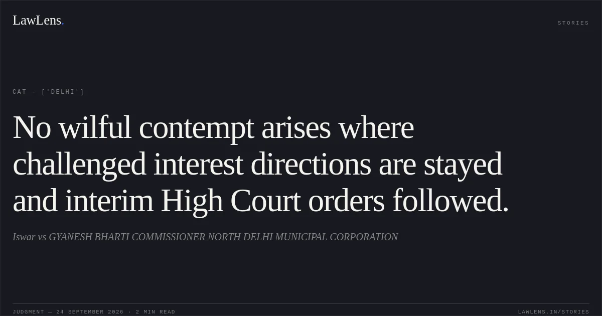 No wilful contempt arises where challenged interest directions are stayed and interim High Court orders followed.. Iswar vs GYANESH BHARTI COMMISSIONER NORTH DELHI MUNICIPAL CORPORATION. CAT - ['Delhi']. LawLens