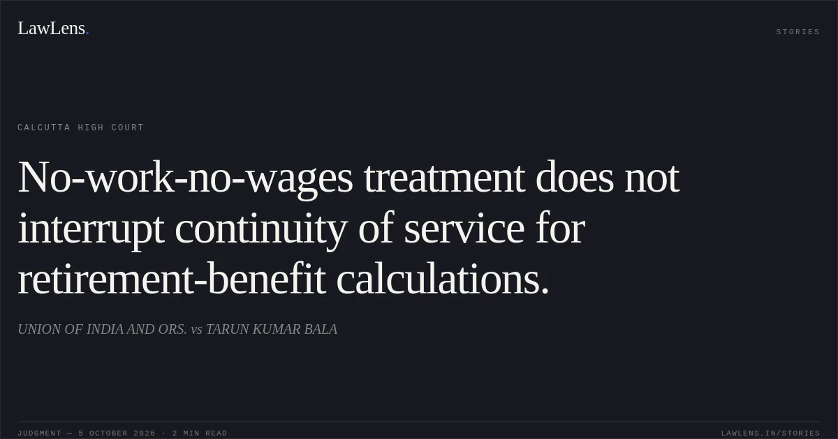 No-work-no-wages treatment does not interrupt continuity of service for retirement-benefit calculations.. UNION OF INDIA AND ORS. vs TARUN KUMAR BALA. Calcutta High Court. LawLens