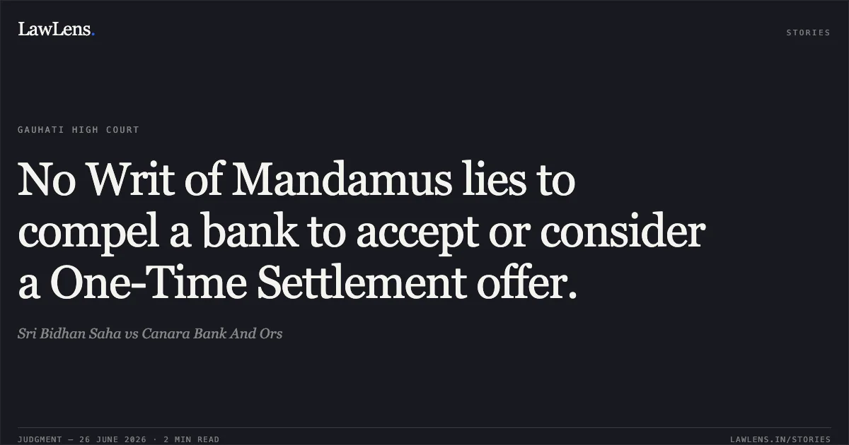 No Writ of Mandamus lies to compel a bank to accept or consider a One-Time Settlement offer.. Sri Bidhan Saha vs Canara Bank And Ors. Gauhati High Court. LawLens