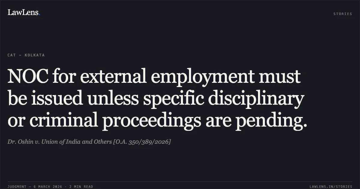 NOC for external employment must be issued unless specific disciplinary or criminal proceedings are pending.. Dr. Oshin v. Union of India and Others [O.A. 350/389/2026]. Central Administrative Tribunal. LawLens