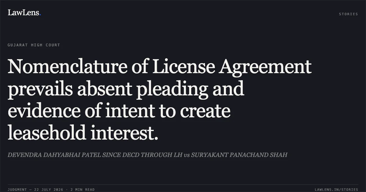 Nomenclature of License Agreement prevails absent pleading and evidence of intent to create leasehold interest.. DEVENDRA DAHYABHAI PATEL SINCE DECD THROUGH LH vs SURYAKANT PANACHAND SHAH. Gujarat High Court. LawLens