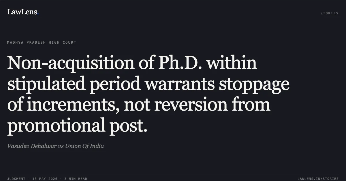 Non-acquisition of Ph.D. within stipulated period warrants stoppage of increments, not reversion from promotional post.. Vasudev Dehalwar vs Union Of India. Madhya Pradesh High Court. LawLens