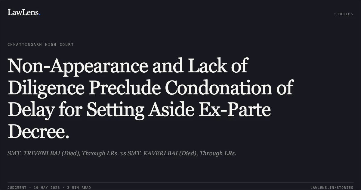 Non-Appearance and Lack of Diligence Preclude Condonation of Delay for Setting Aside Ex-Parte Decree.. SMT. TRIVENI BAI (Died), Through LRs. vs SMT. KAVERI BAI (Died), Through LRs.. Chhattisgarh High Court. LawLens