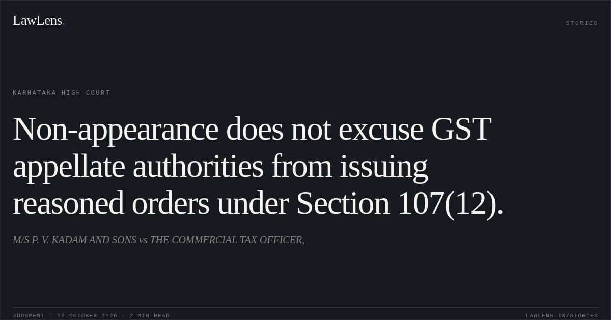 Non-appearance does not excuse GST appellate authorities from issuing reasoned orders under Section 107(12).. M/S P. V. KADAM AND SONS vs THE COMMERCIAL TAX OFFICER,. Karnataka High Court. LawLens