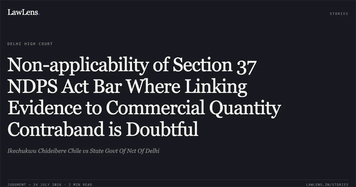 Non-applicability of Section 37 NDPS Act Bar Where Linking Evidence to Commercial Quantity Contraband is Doubtful. Ikechukwu Chideibere Chile vs State Govt Of Nct Of Delhi. Delhi High Court. LawLens