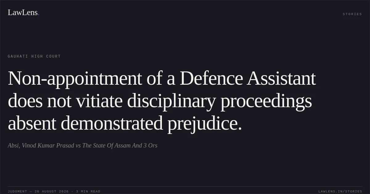 Non-appointment of a Defence Assistant does not vitiate disciplinary proceedings absent demonstrated prejudice.. Absi, Vinod Kumar Prasad vs The State Of Assam And 3 Ors. Gauhati High Court. LawLens