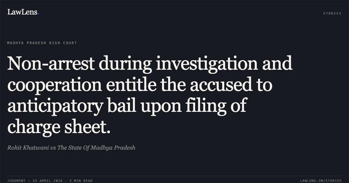 Non-arrest during investigation and cooperation entitle the accused to anticipatory bail upon filing of charge sheet.. Rohit Khatwani vs The State Of Madhya Pradesh. Madhya Pradesh High Court. LawLens