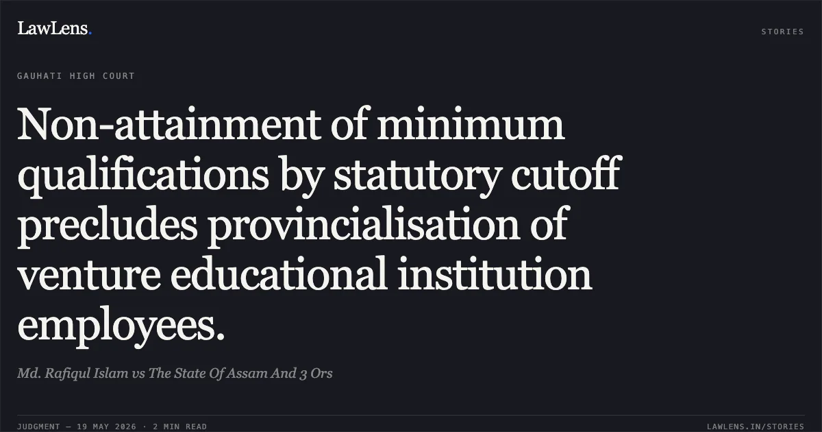 Non-attainment of minimum qualifications by statutory cutoff precludes provincialisation of venture educational institution employees.. Md. Rafiqul Islam vs The State Of Assam And 3 Ors. Gauhati High Court. LawLens