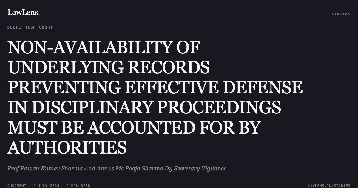 NON-AVAILABILITY OF UNDERLYING RECORDS PREVENTING EFFECTIVE DEFENSE IN DISCIPLINARY PROCEEDINGS MUST BE ACCOUNTED FOR BY AUTHORITIES. Prof Pawan Kumar Sharma And Anr vs Ms Pooja Sharma Dy Secretary Vigilance. Delhi High Court. LawLens