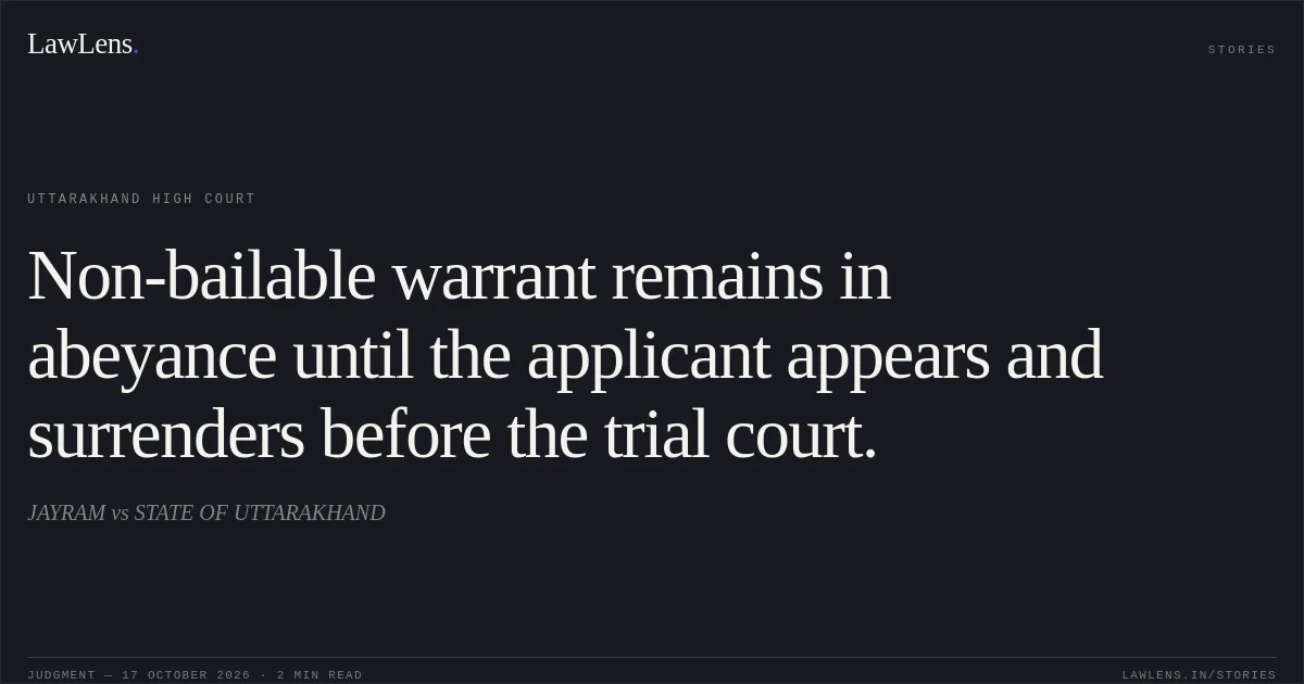 Non-bailable warrant remains in abeyance until the applicant appears and surrenders before the trial court.. JAYRAM vs STATE OF UTTARAKHAND. Uttarakhand High Court. LawLens