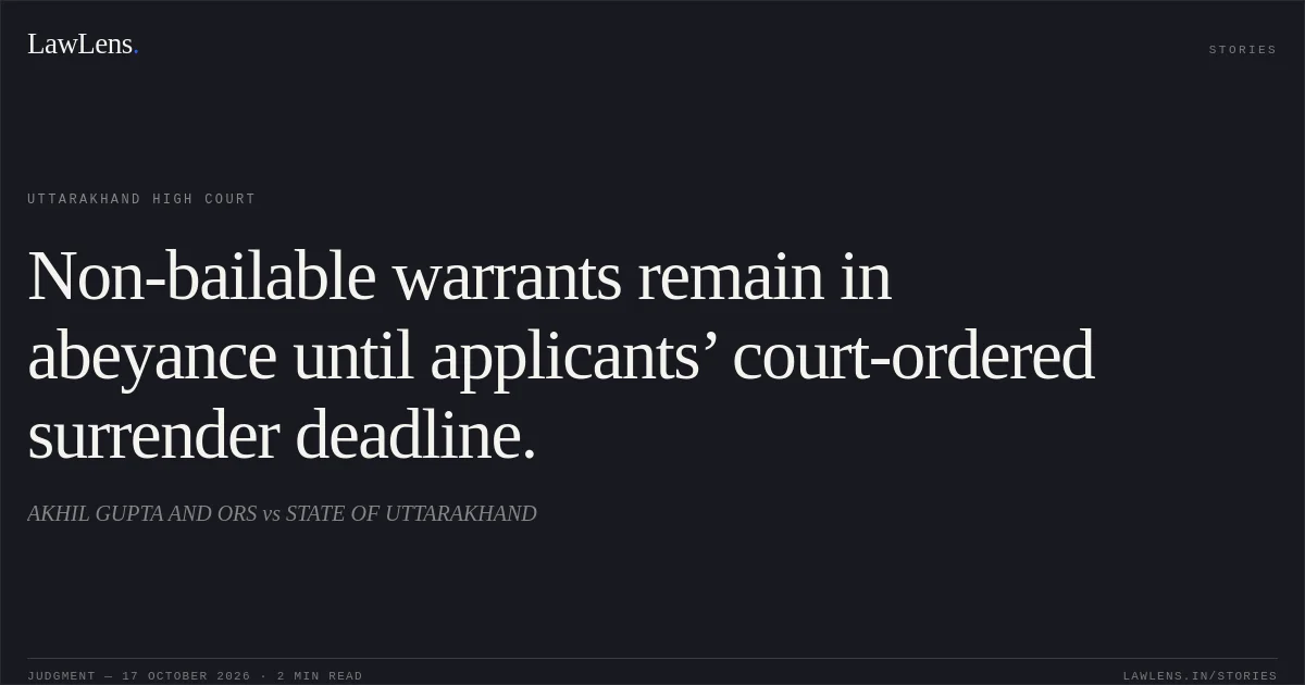 Non-bailable warrants remain in abeyance until applicants’ court-ordered surrender deadline.. AKHIL GUPTA AND ORS vs STATE OF UTTARAKHAND. Uttarakhand High Court. LawLens