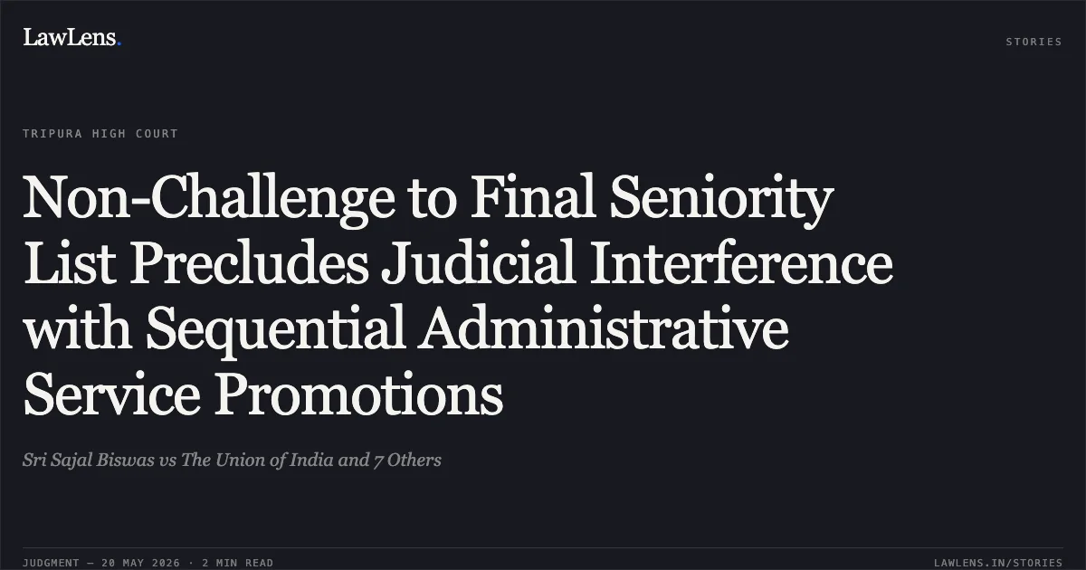 Non-Challenge to Final Seniority List Precludes Judicial Interference with Sequential Administrative Service Promotions. Sri Sajal Biswas vs The Union of India and 7 Others. Tripura High Court. LawLens