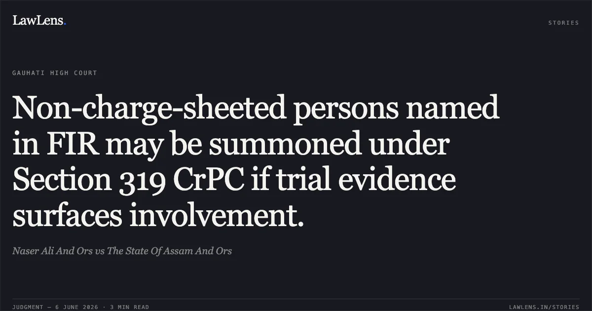 Non-charge-sheeted persons named in FIR may be summoned under Section 319 CrPC if trial evidence surfaces involvement.. Naser Ali And Ors vs The State Of Assam And Ors. Gauhati High Court. LawLens